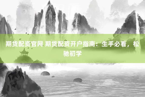 期货配资官网 期货配资开户指南：生手必看，松驰初学