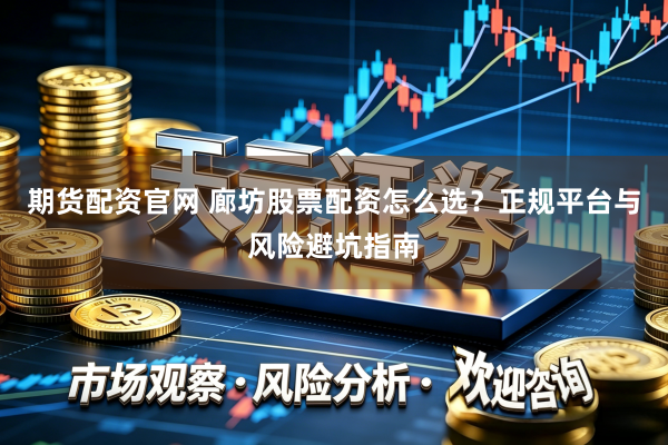 期货配资官网 廊坊股票配资怎么选？正规平台与风险避坑指南