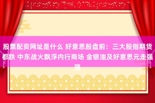 股票配资网址是什么 好意思股盘前：三大股指期货都跌 中东战火飘浮内行商场 金银油及好意思元走强