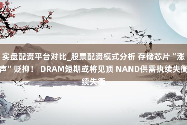 实盘配资平台对比_股票配资模式分析 存储芯片“涨声”贬抑！ DRAM短期或将见顶 NAND供需执续失衡