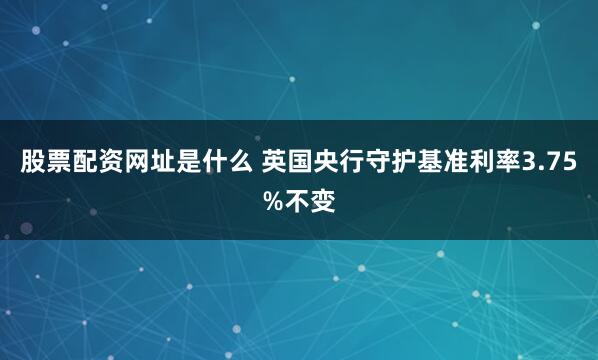 股票配资网址是什么 英国央行守护基准利率3.75%不变