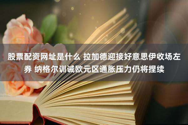股票配资网址是什么 拉加德迎接好意思伊收场左券 纳格尔训诫欧元区通胀压力仍将捏续