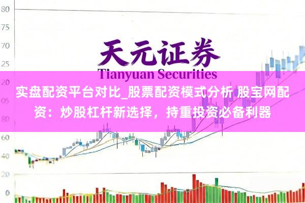 实盘配资平台对比_股票配资模式分析 股宝网配资：炒股杠杆新选择，持重投资必备利器