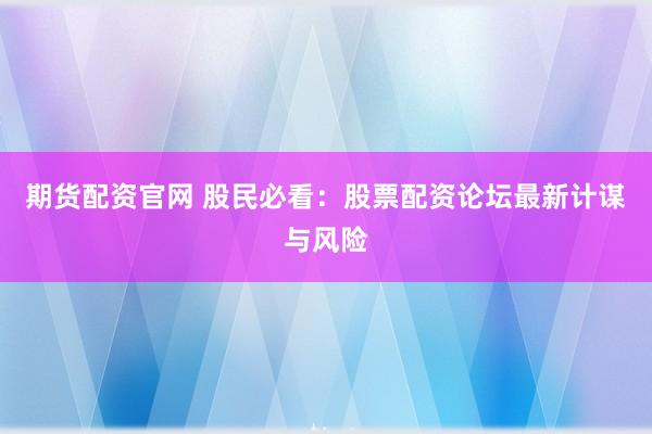 期货配资官网 股民必看：股票配资论坛最新计谋与风险