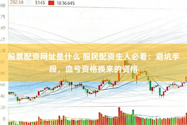 股票配资网址是什么 股民配资生人必看：避坑手段，血亏资格换来的资格