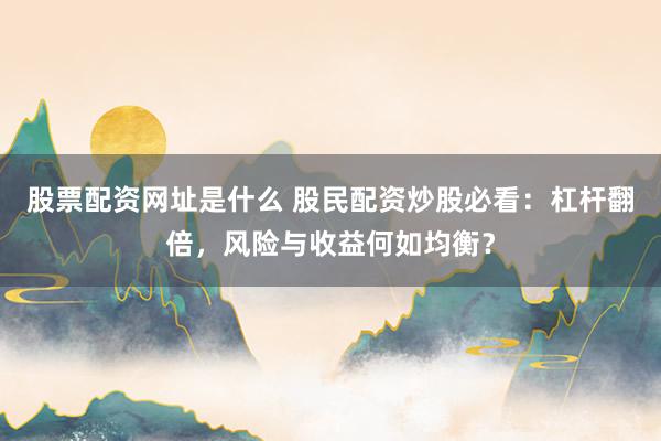 股票配资网址是什么 股民配资炒股必看：杠杆翻倍，风险与收益何如均衡？