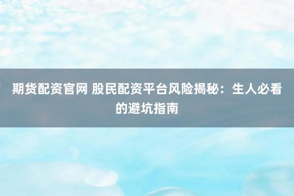 期货配资官网 股民配资平台风险揭秘：生人必看的避坑指南