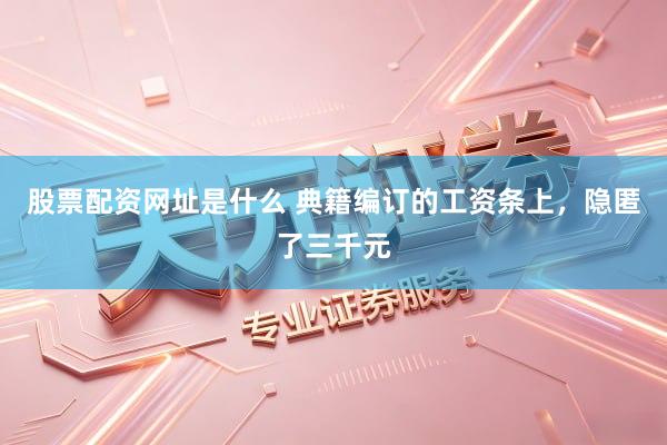 股票配资网址是什么 典籍编订的工资条上，隐匿了三千元