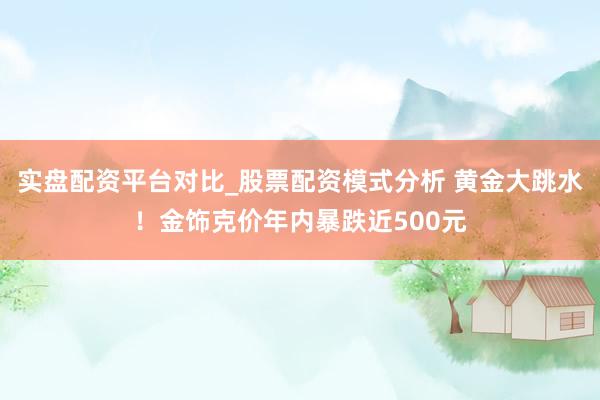 实盘配资平台对比_股票配资模式分析 黄金大跳水！金饰克价年内暴跌近500元