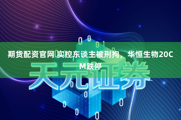 期货配资官网 实控东谈主被刑拘，华恒生物20CM跌停