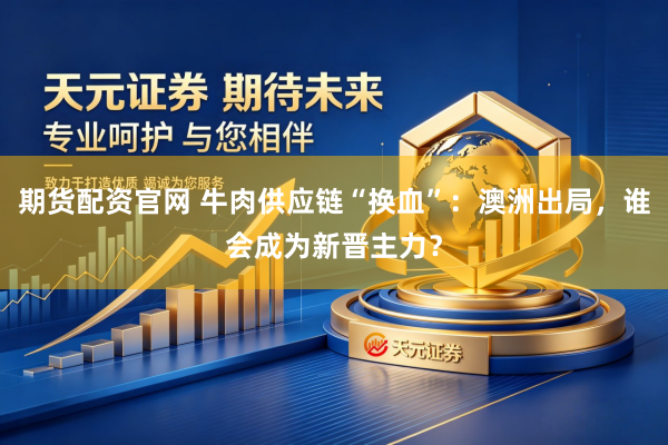 期货配资官网 牛肉供应链“换血”：澳洲出局，谁会成为新晋主力？