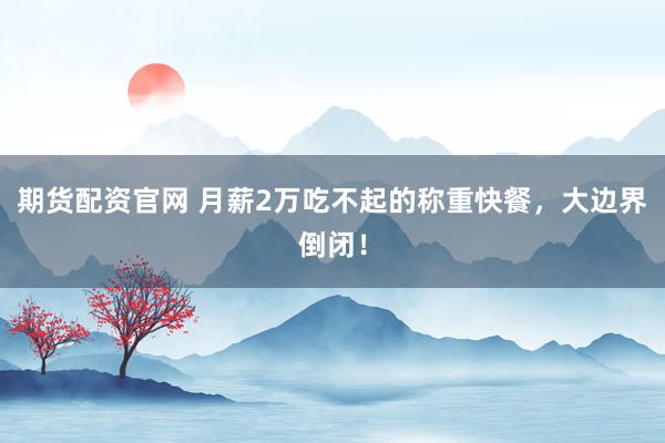 期货配资官网 月薪2万吃不起的称重快餐，大边界倒闭！