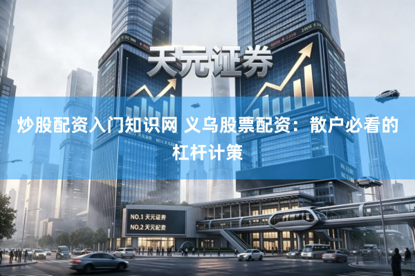 炒股配资入门知识网 义乌股票配资：散户必看的杠杆计策