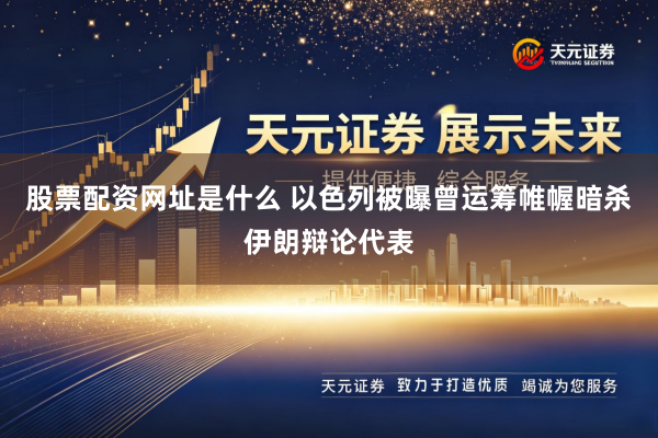 股票配资网址是什么 以色列被曝曾运筹帷幄暗杀伊朗辩论代表