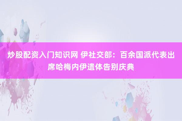 炒股配资入门知识网 伊社交部：百余国派代表出席哈梅内伊遗体告别庆典