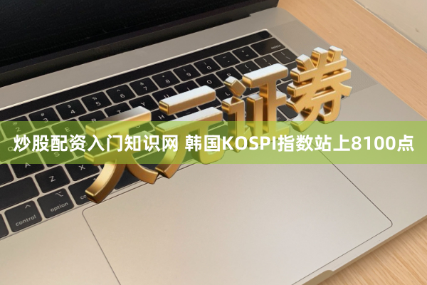 炒股配资入门知识网 韩国KOSPI指数站上8100点
