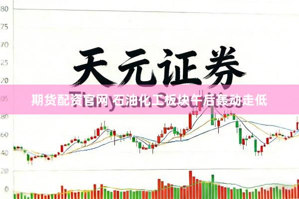 期货配资官网 石油化工板块午后轰动走低