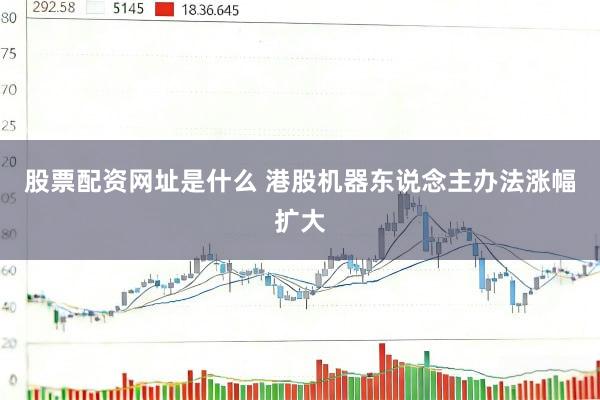 股票配资网址是什么 港股机器东说念主办法涨幅扩大