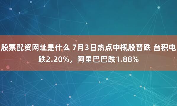 股票配资网址是什么 7月3日热点中概股普跌 台积电跌2.20%，阿里巴巴跌1.88%