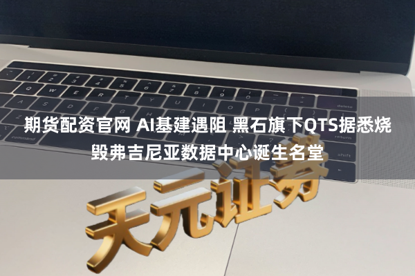 期货配资官网 AI基建遇阻 黑石旗下QTS据悉烧毁弗吉尼亚数据中心诞生名堂