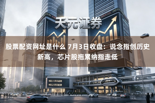 股票配资网址是什么 7月3日收盘：说念指创历史新高，芯片股拖累纳指走低