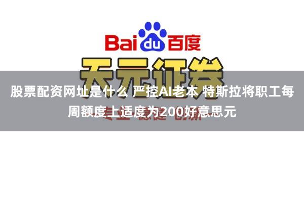 股票配资网址是什么 严控AI老本 特斯拉将职工每周额度上适度为200好意思元