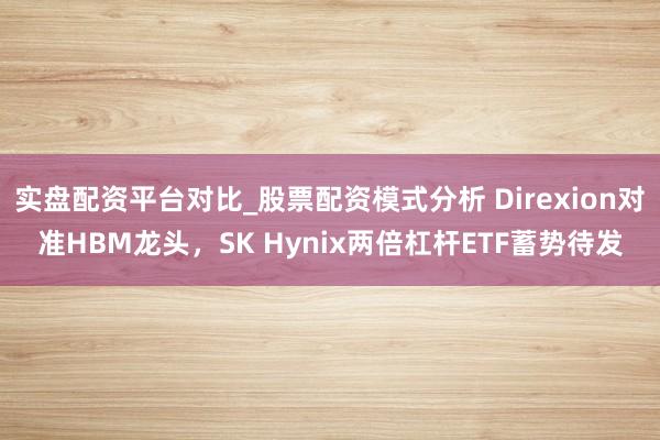 实盘配资平台对比_股票配资模式分析 Direxion对准HBM龙头，SK Hynix两倍杠杆ETF蓄势待发