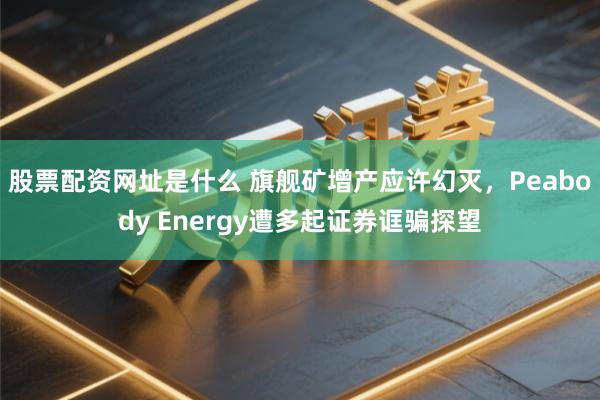 股票配资网址是什么 旗舰矿增产应许幻灭，Peabody Energy遭多起证券诓骗探望