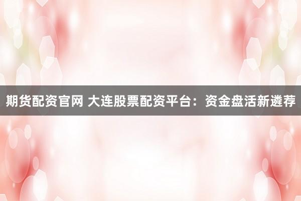 期货配资官网 大连股票配资平台：资金盘活新遴荐