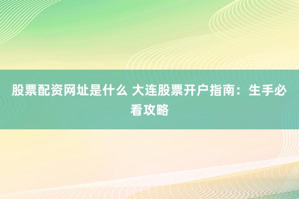 股票配资网址是什么 大连股票开户指南：生手必看攻略