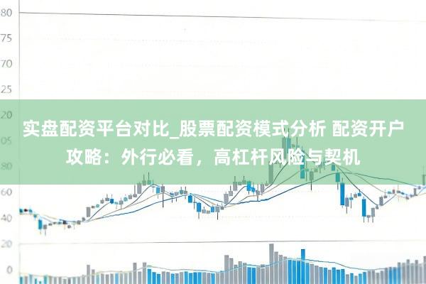 实盘配资平台对比_股票配资模式分析 配资开户攻略：外行必看，高杠杆风险与契机