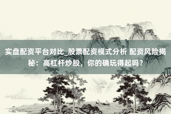 实盘配资平台对比_股票配资模式分析 配资风险揭秘：高杠杆炒股，你的确玩得起吗？