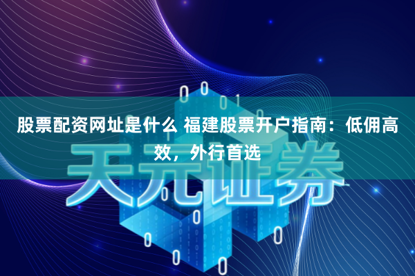 股票配资网址是什么 福建股票开户指南：低佣高效，外行首选