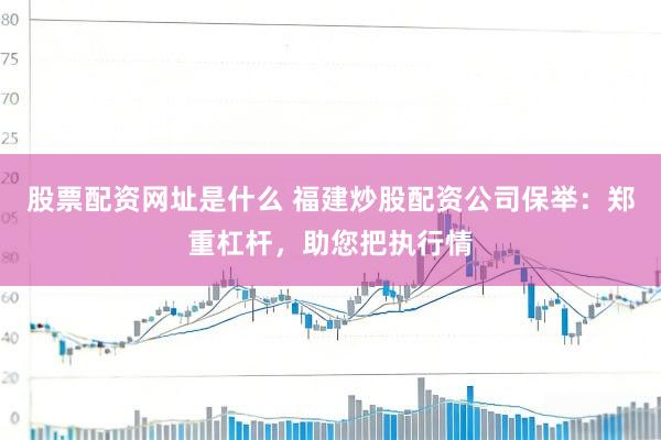 股票配资网址是什么 福建炒股配资公司保举：郑重杠杆，助您把执行情