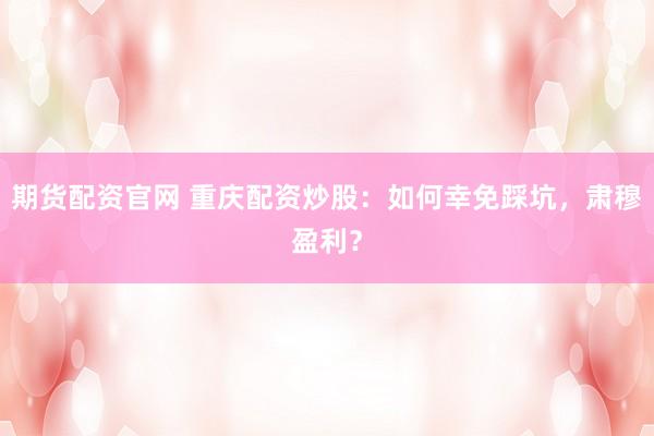 期货配资官网 重庆配资炒股：如何幸免踩坑，肃穆盈利？