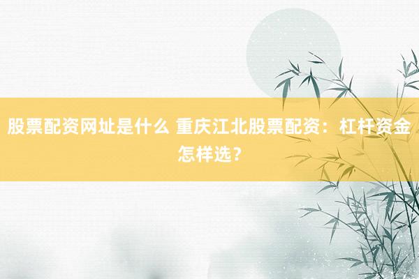 股票配资网址是什么 重庆江北股票配资：杠杆资金怎样选？