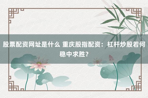 股票配资网址是什么 重庆股指配资：杠杆炒股若何稳中求胜？