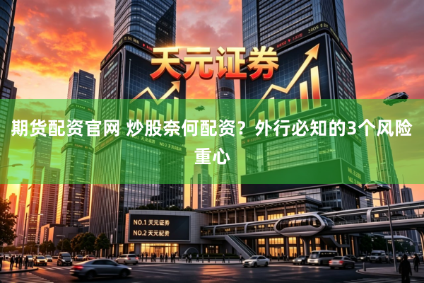 期货配资官网 炒股奈何配资？外行必知的3个风险重心