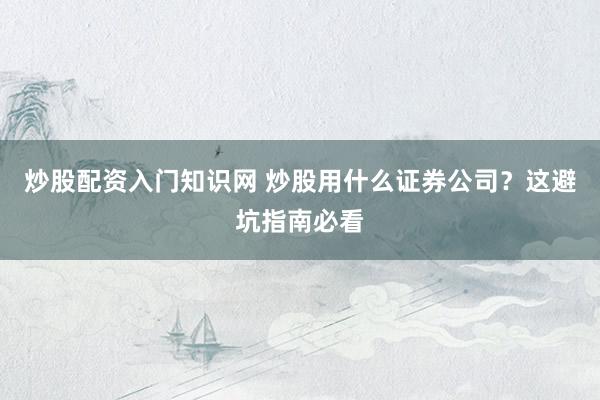 炒股配资入门知识网 炒股用什么证券公司？这避坑指南必看