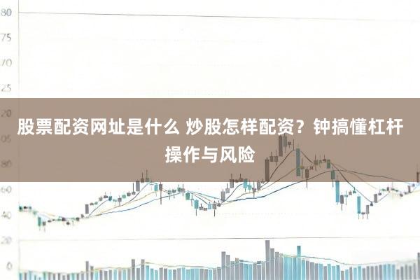 股票配资网址是什么 炒股怎样配资？钟搞懂杠杆操作与风险