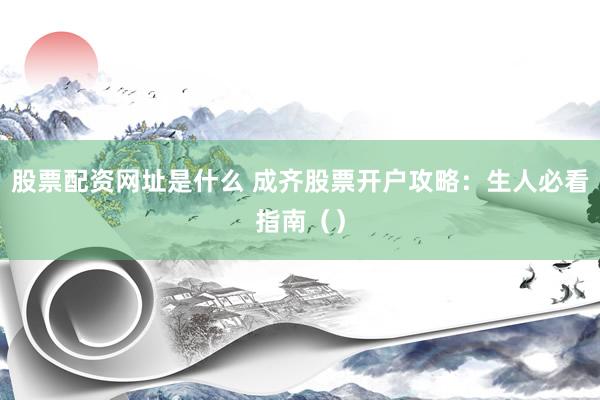 股票配资网址是什么 成齐股票开户攻略：生人必看指南（）
