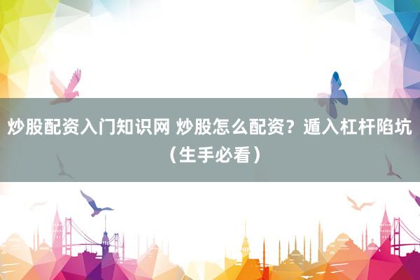 炒股配资入门知识网 炒股怎么配资？遁入杠杆陷坑（生手必看）