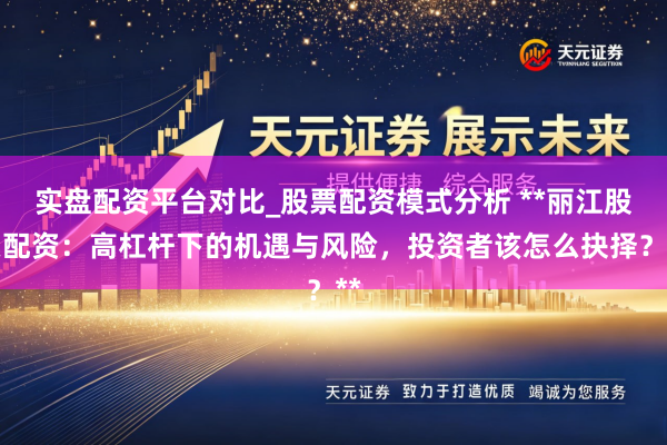 实盘配资平台对比_股票配资模式分析 **丽江股票配资：高杠杆下的机遇与风险，投资者该怎么抉择？**