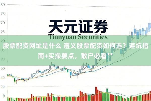 股票配资网址是什么 遵义股票配资如何选？避坑指南+实操要点，散户必看**