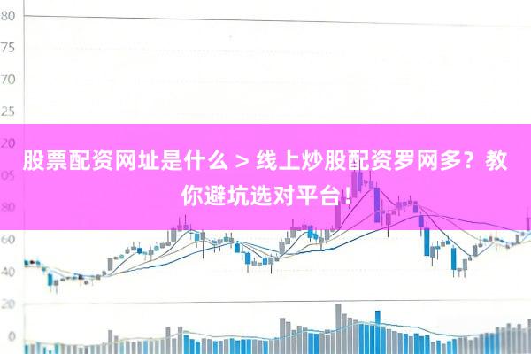 股票配资网址是什么 > 线上炒股配资罗网多？教你避坑选对平台！