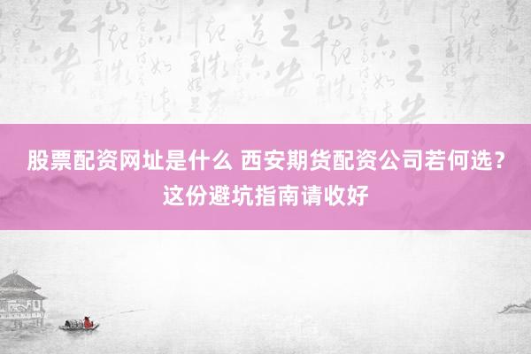 股票配资网址是什么 西安期货配资公司若何选？这份避坑指南请收好