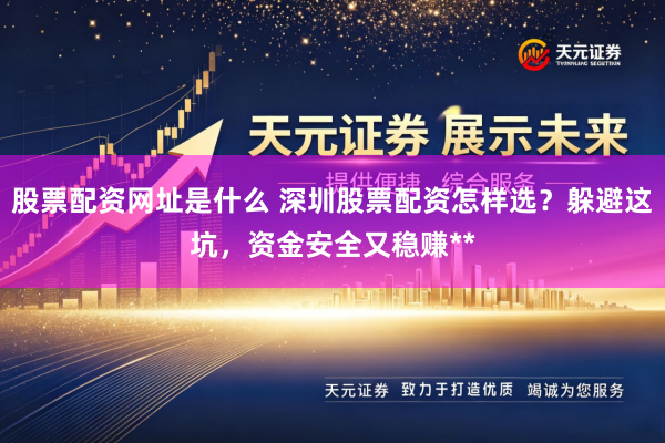 股票配资网址是什么 深圳股票配资怎样选？躲避这坑，资金安全又稳赚**