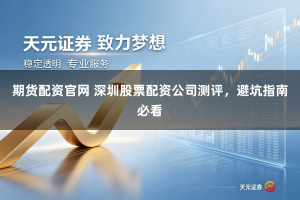 期货配资官网 深圳股票配资公司测评，避坑指南必看