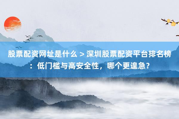 股票配资网址是什么 > 深圳股票配资平台排名榜：低门槛与高安全性，哪个更遑急？