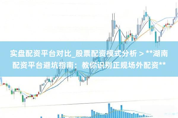 实盘配资平台对比_股票配资模式分析 > **湖南配资平台避坑指南：教你识别正规场外配资**